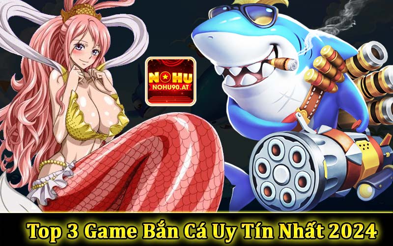 Top 3 game bắn cá đổi thưởng uy tín nhất 2024